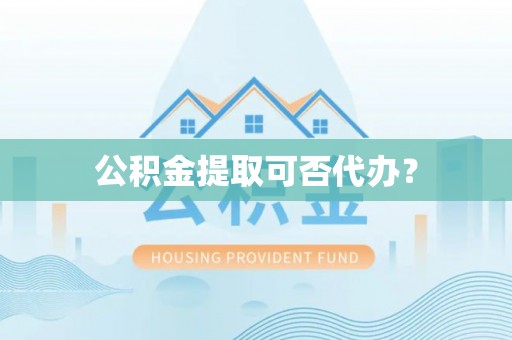 户县公积金提取可否代办？