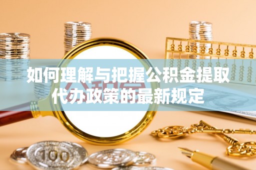 户县如何理解与把握公积金提取代办政策的最新规定