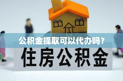 户县公积金提取可以代办吗？
