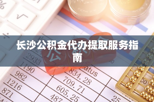户县长沙公积金代办提取服务指南