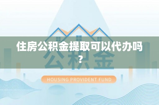 户县住房公积金提取可以代办吗？
