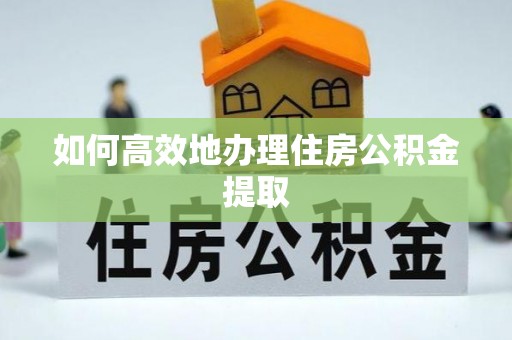 户县如何高效地办理住房公积金提取