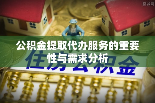 户县公积金提取代办服务的重要性与需求分析