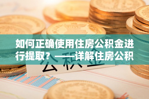 户县如何正确使用住房公积金进行提取？——详解住房公积金代办提取流程与注意事项
