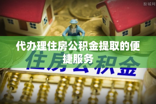 户县代办理住房公积金提取的便捷服务