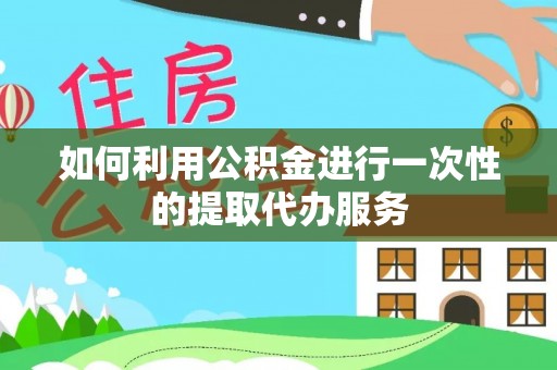 户县如何利用公积金进行一次性的提取代办服务