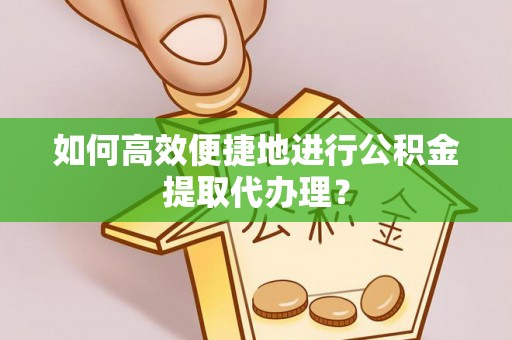 户县如何高效便捷地进行公积金提取代办理？