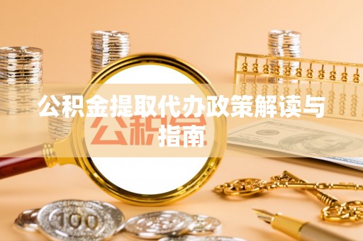 户县公积金提取代办政策解读与指南