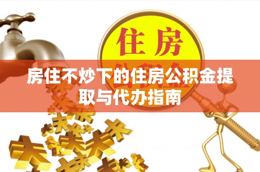 户县房住不炒下的住房公积金提取与代办指南