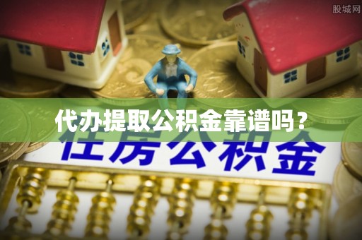 户县代办提取公积金靠谱吗？