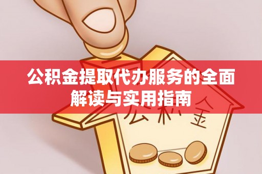 户县公积金提取代办服务的全面解读与实用指南