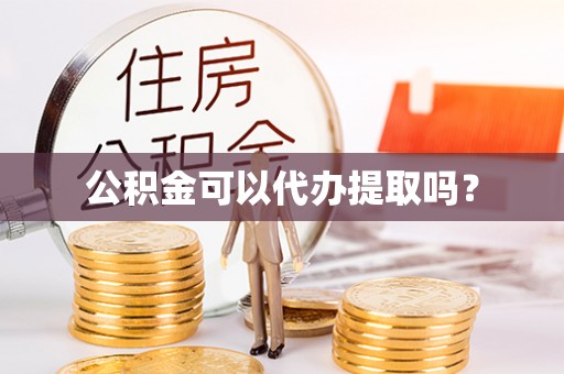 户县公积金可以代办提取吗？