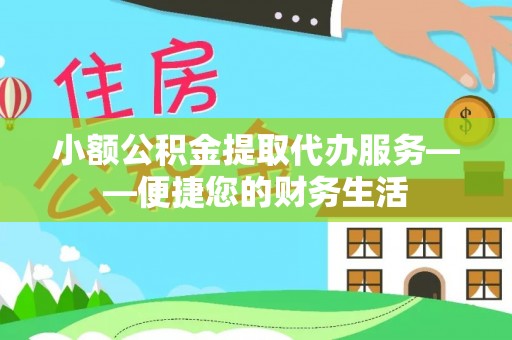 户县小额公积金提取代办服务——便捷您的财务生活