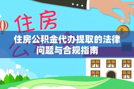 户县住房公积金代办提取的法律问题与合规指南