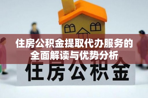 户县住房公积金提取代办服务的全面解读与优势分析