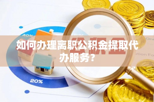 户县如何办理离职公积金提取代办服务？