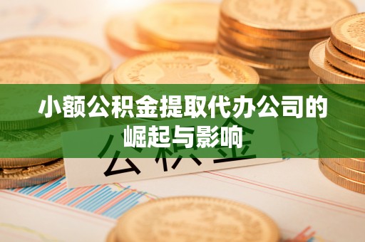 户县小额公积金提取代办公司的崛起与影响