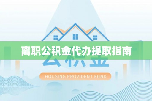 户县离职公积金代办提取指南