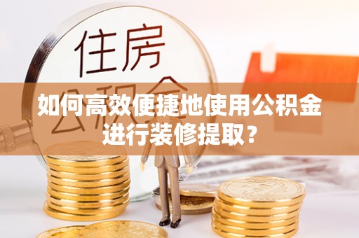 户县如何高效便捷地使用公积金进行装修提取？