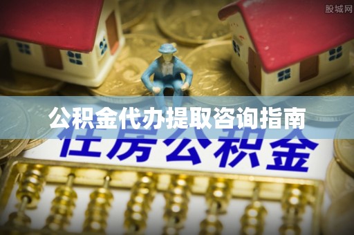 户县公积金代办提取咨询指南