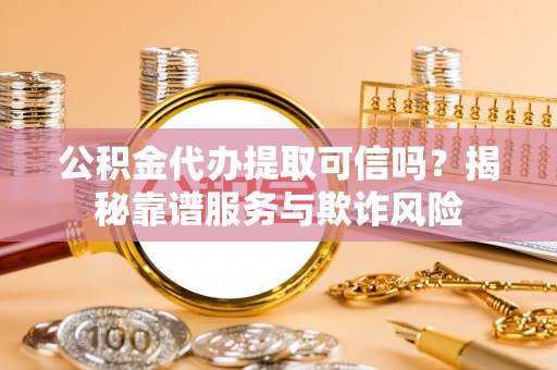 户县公积金代办提取可信吗？揭秘靠谱服务与欺诈风险